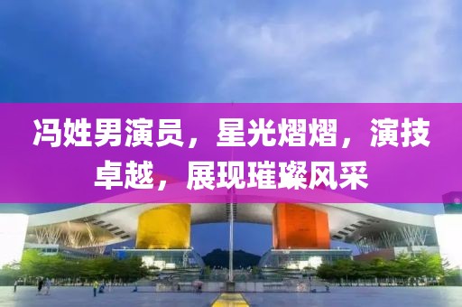 馮姓男演員，星光熠熠，演技卓越，展現璀璨風采