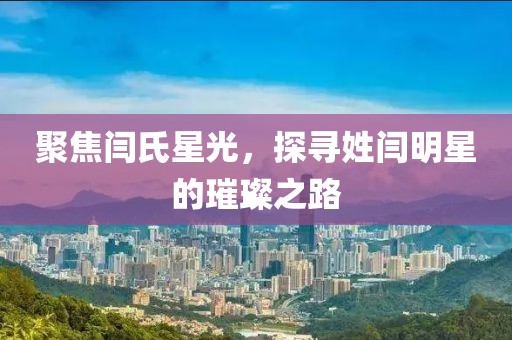聚焦閆氏星光，探尋姓閆明星的璀璨之路