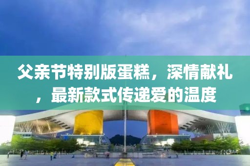 父親節特別版蛋糕，深情獻禮，最新款式傳遞愛的溫度