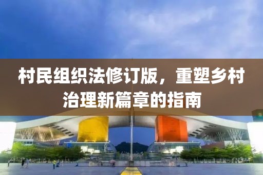 村民組織法修訂版，重塑鄉村治理新篇章的指南