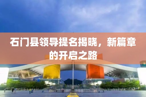 石門縣領導提名揭曉，新篇章的開啟之路