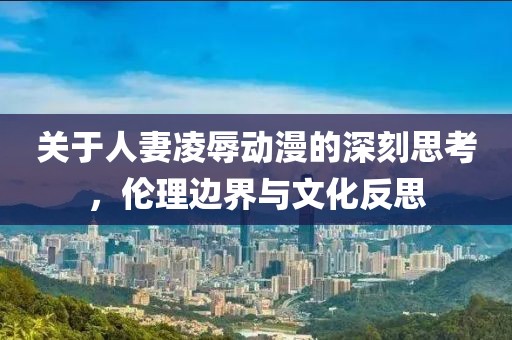 關于人妻凌辱動漫的深刻思考，倫理邊界與文化反思