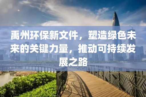 禹州環保新文件，塑造綠色未來的關鍵力量，推動可持續發展之路