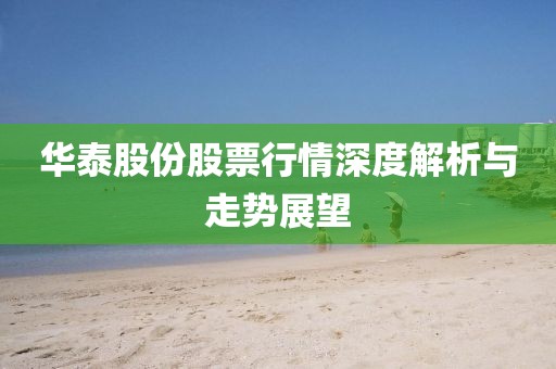 華泰股份股票行情深度解析與走勢展望
