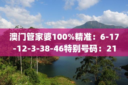 澳門管家婆100%精準：6-17-12-3-38-46特別號碼：21