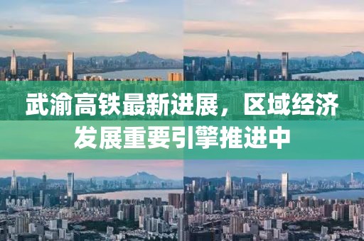 武渝高鐵最新進展，區域經濟發展重要引擎推進中