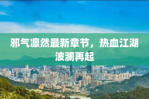 邪氣凜然最新章節，熱血江湖波瀾再起