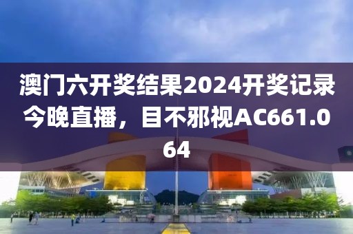 澳門六開獎結果2024開獎記錄今晚直播，目不邪視AC661.064