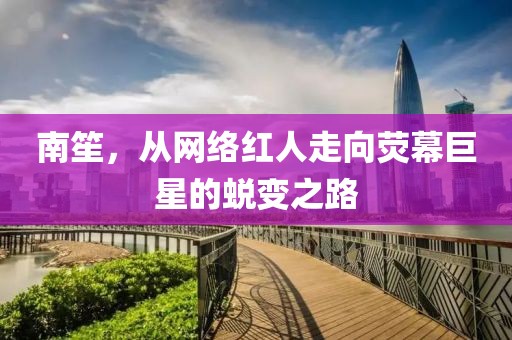 南笙，從網絡紅人走向熒幕巨星的蛻變之路