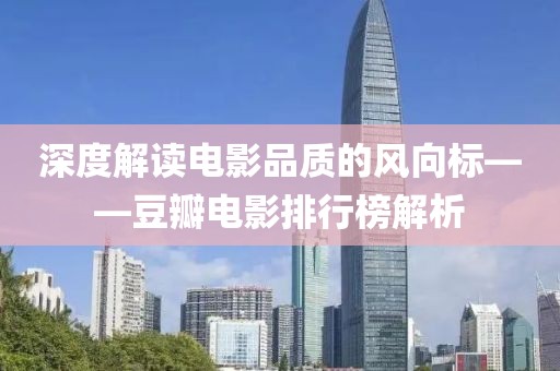 深度解讀電影品質的風向標——豆瓣電影排行榜解析