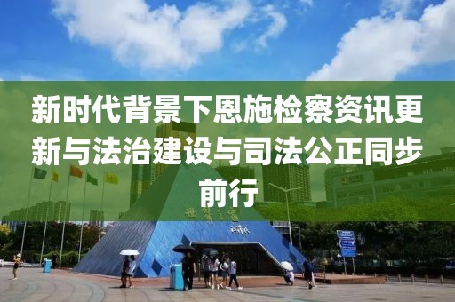 新時代背景下恩施檢察資訊更新與法治建設與司法公正同步前行