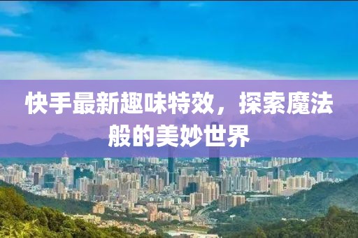 快手最新趣味特效，探索魔法般的美妙世界