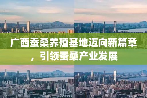 廣西蠶桑養殖基地邁向新篇章，引領蠶桑產業發展