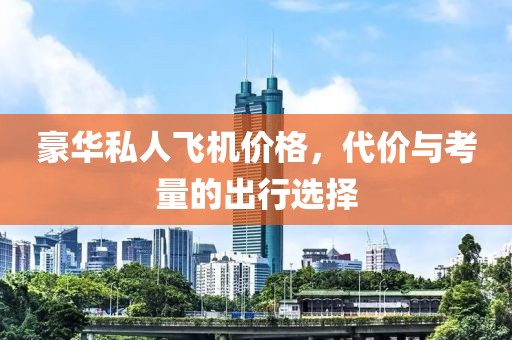 豪華私人飛機價格，代價與考量的出行選擇