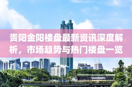 貴陽金陽樓盤最新資訊深度解析，市場趨勢與熱門樓盤一覽