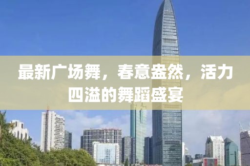 最新廣場舞，春意盎然，活力四溢的舞蹈盛宴