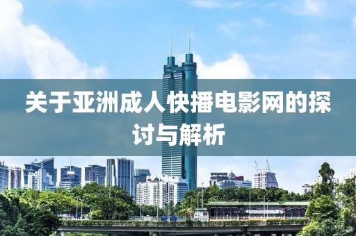 關于亞洲成人快播電影網的探討與解析