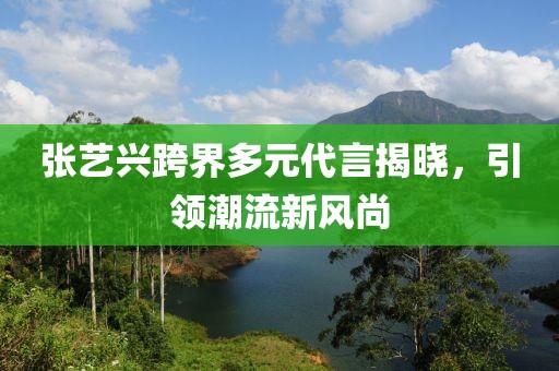 張藝興跨界多元代言揭曉，引領潮流新風尚
