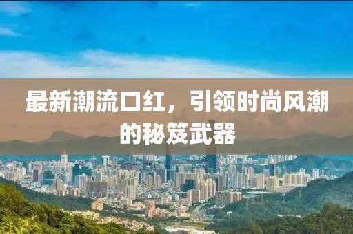 最新潮流口紅，引領時尚風潮的秘笈武器