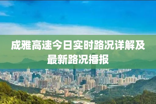 成雅高速今日實時路況詳解及最新路況播報