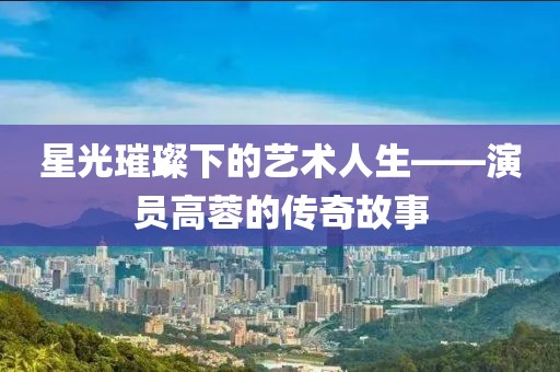 星光璀璨下的藝術人生——演員高蓉的傳奇故事