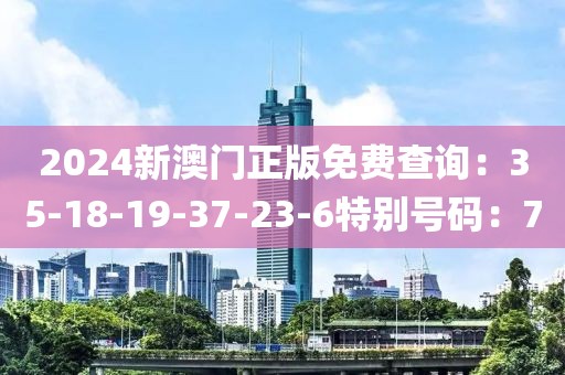 2024新澳門正版免費查詢：35-18-19-37-23-6特別號碼：7