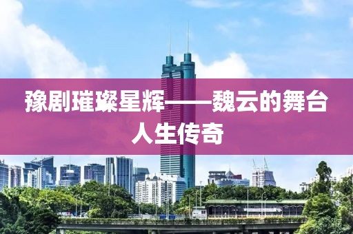 豫劇璀璨星輝——魏云的舞臺人生傳奇