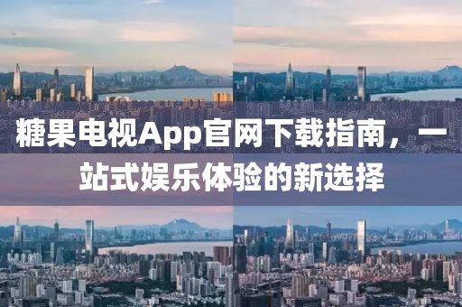糖果電視App官網下載指南，一站式娛樂體驗的新選擇