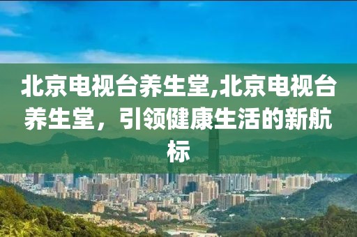 北京電視臺養生堂,北京電視臺養生堂，引領健康生活的新航標