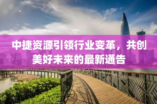 中捷資源引領行業變革，共創美好未來的最新通告