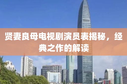 賢妻良母電視劇演員表揭秘，經典之作的解讀