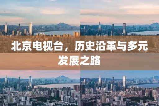 北京電視臺，歷史沿革與多元發展之路
