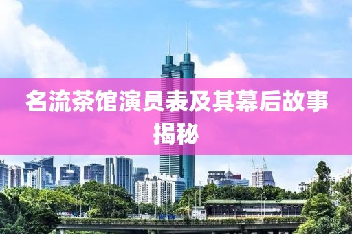 名流茶館演員表及其幕后故事揭秘