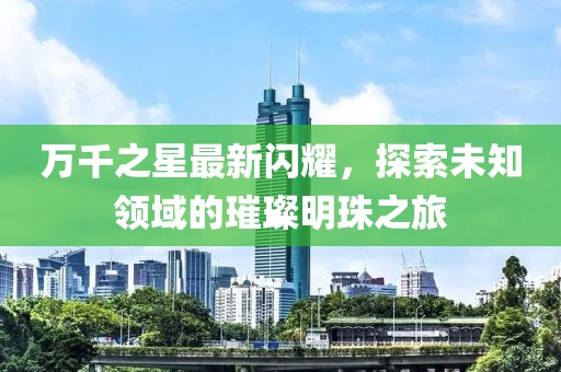 萬千之星最新閃耀，探索未知領域的璀璨明珠之旅