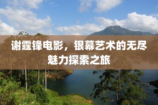 謝霆鋒電影，銀幕藝術的無盡魅力探索之旅