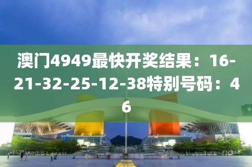 澳門4949最快開獎結果：16-21-32-25-12-38特別號碼：46