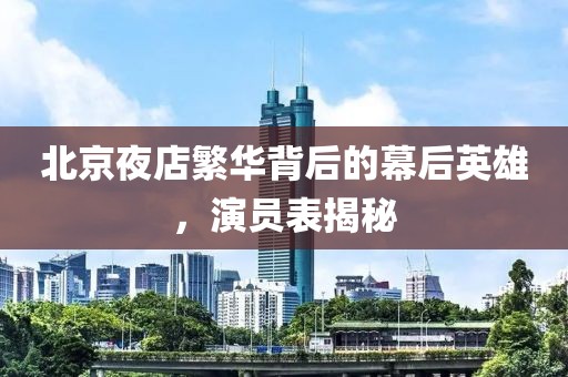 北京夜店繁華背后的幕后英雄，演員表揭秘