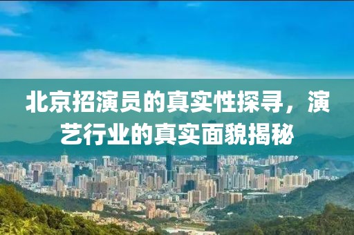 北京招演員的真實性探尋，演藝行業的真實面貌揭秘