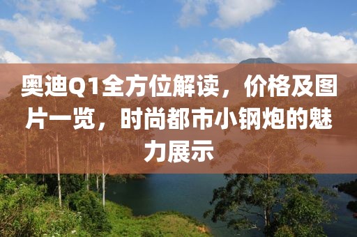 奧迪Q1全方位解讀，價格及圖片一覽，時尚都市小鋼炮的魅力展示