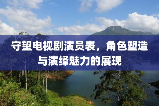 守望電視劇演員表，角色塑造與演繹魅力的展現