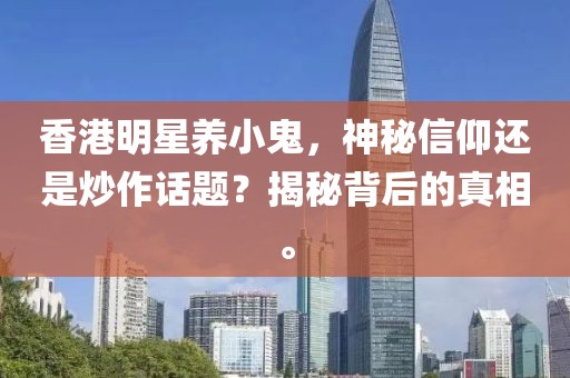 香港明星養小鬼，神秘信仰還是炒作話題？揭秘背后的真相。