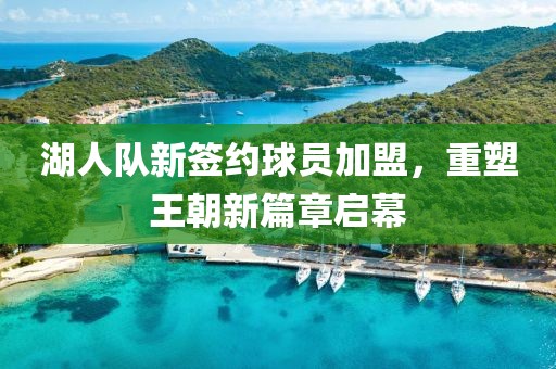 湖人隊新簽約球員加盟，重塑王朝新篇章啟幕