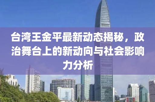 臺灣王金平最新動態揭秘，政治舞臺上的新動向與社會影響力分析