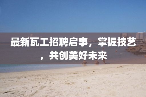 最新瓦工招聘啟事，掌握技藝，共創美好未來