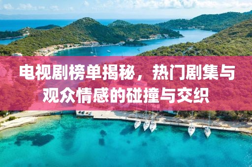 電視劇榜單揭秘，熱門劇集與觀眾情感的碰撞與交織