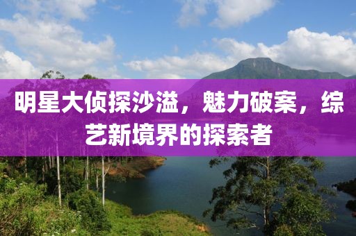明星大偵探沙溢，魅力破案，綜藝新境界的探索者