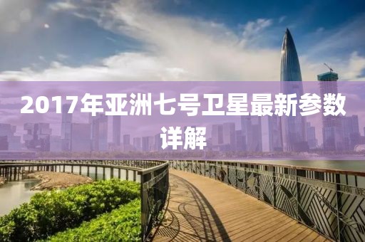 2017年亞洲七號衛星最新參數詳解