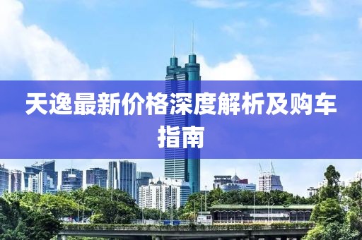 天逸最新價格深度解析及購車指南