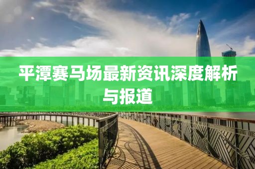 平潭賽馬場最新資訊深度解析與報道