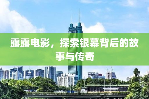 露露電影，探索銀幕背后的故事與傳奇